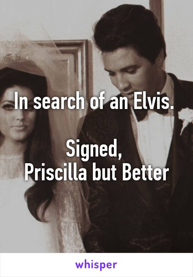 In search of an Elvis. 

Signed, 
Priscilla but Better