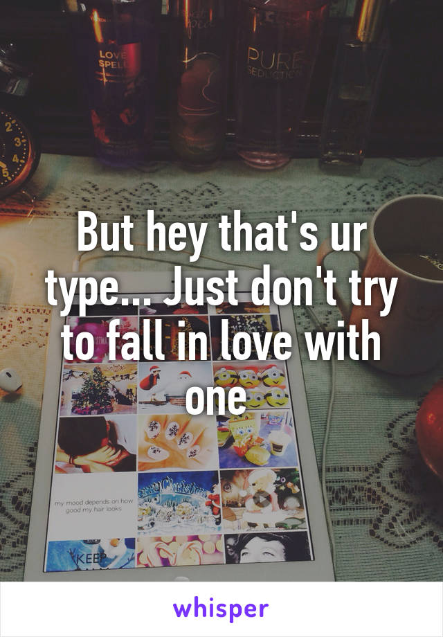 But hey that's ur type... Just don't try to fall in love with one 