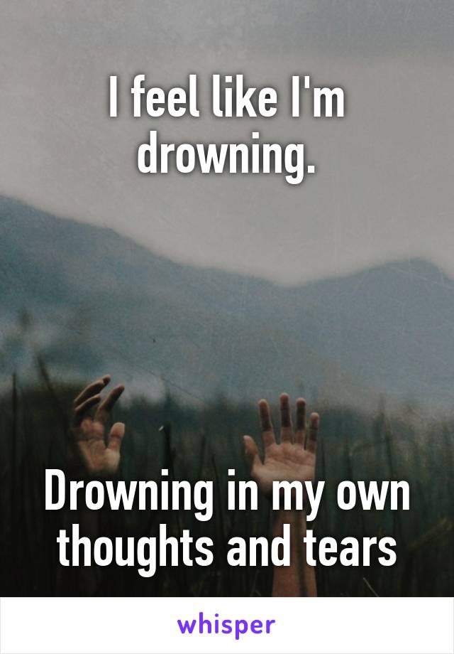 I feel like I'm drowning.





Drowning in my own thoughts and tears