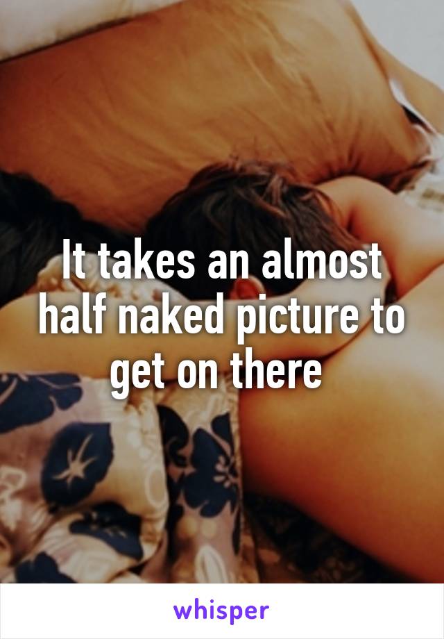 It takes an almost half naked picture to get on there 