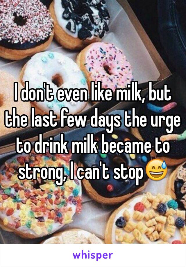 I don't even like milk, but the last few days the urge to drink milk became to strong, I can't stop😅 