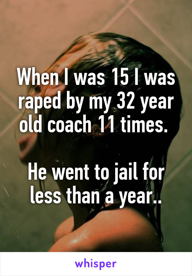 When I was 15 I was raped by my 32 year old coach 11 times. 

He went to jail for less than a year..