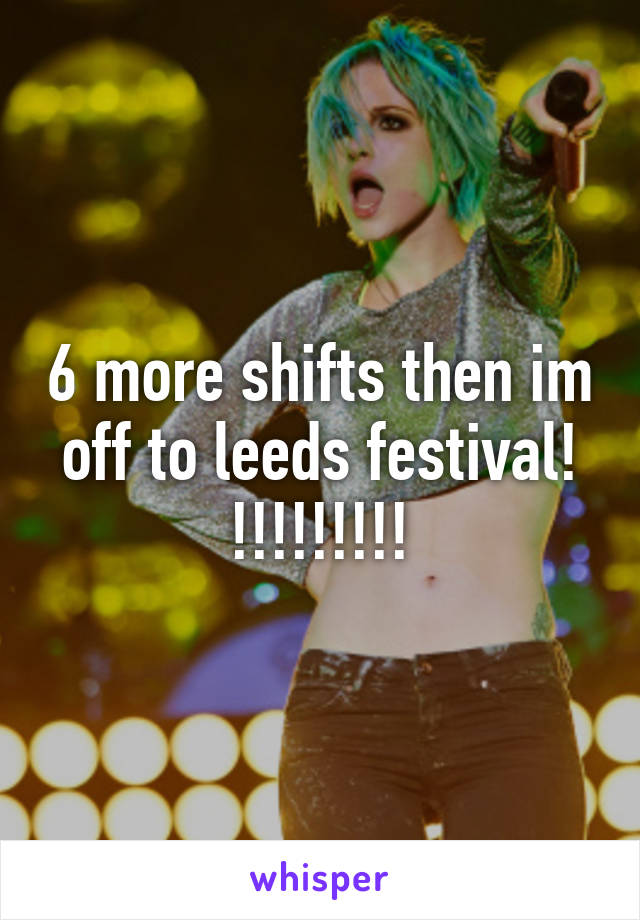 6 more shifts then im off to leeds festival! !!!!!!!!!