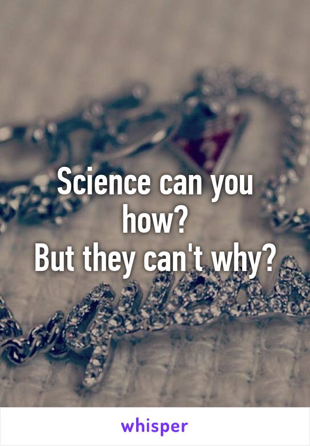 Science can you how?
But they can't why?