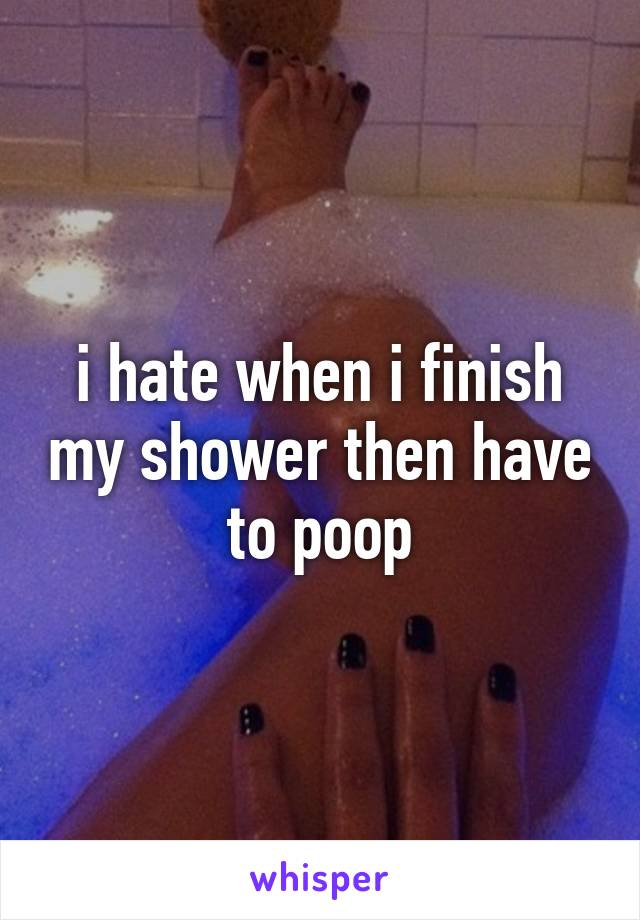 i hate when i finish my shower then have to poop