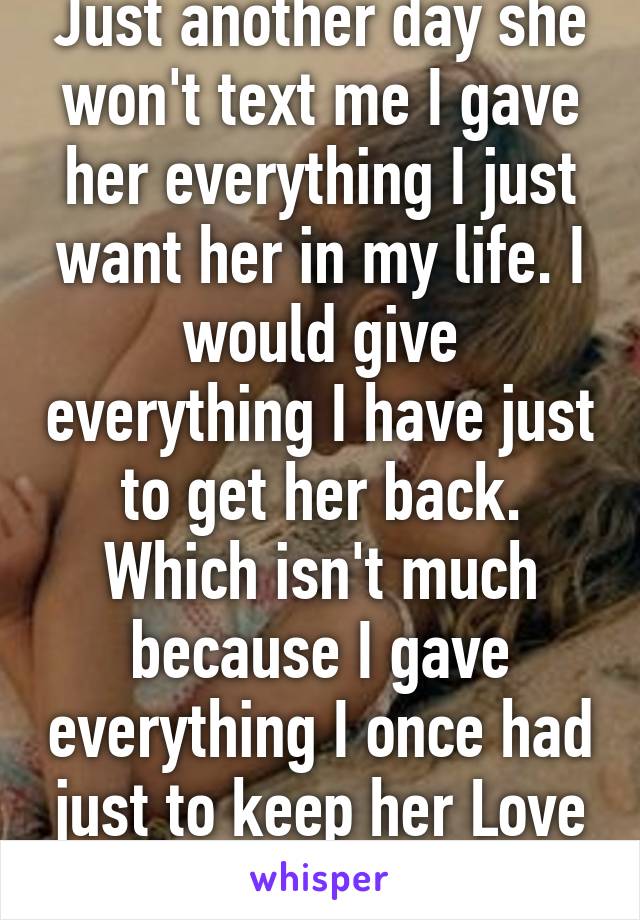 Just another day she won't text me I gave her everything I just want her in my life. I would give everything I have just to get her back. Which isn't much because I gave everything I once had just to keep her Love is pain