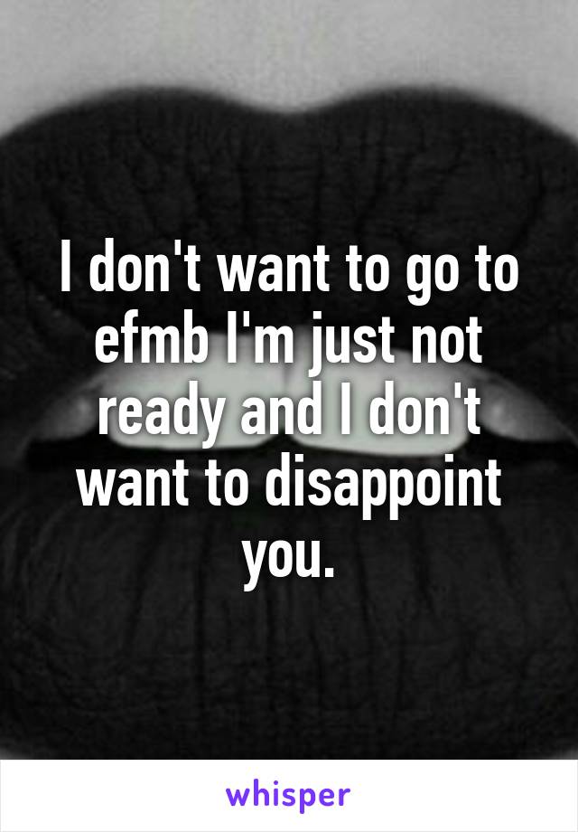 I don't want to go to efmb I'm just not ready and I don't want to disappoint you.