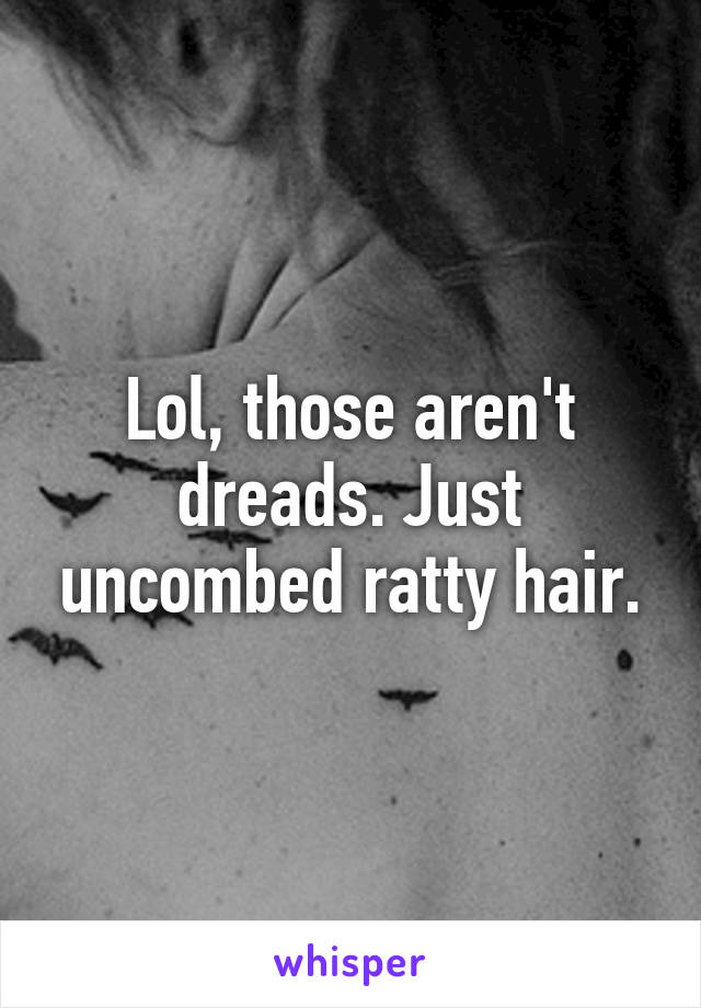 Lol, those aren't dreads. Just uncombed ratty hair.