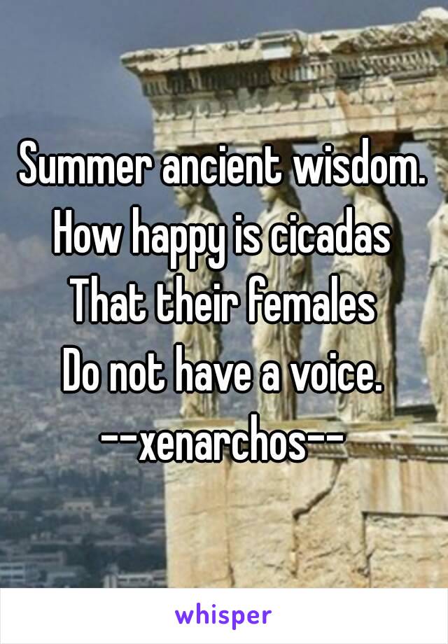 Summer ancient wisdom.
How happy is cicadas
That their females
Do not have a voice.
--xenarchos--