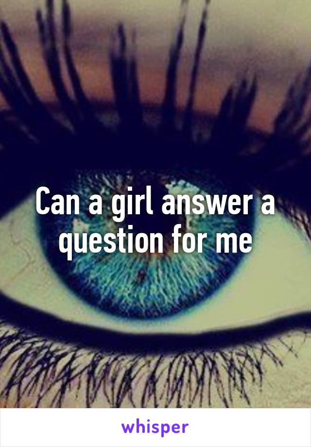 Can a girl answer a question for me