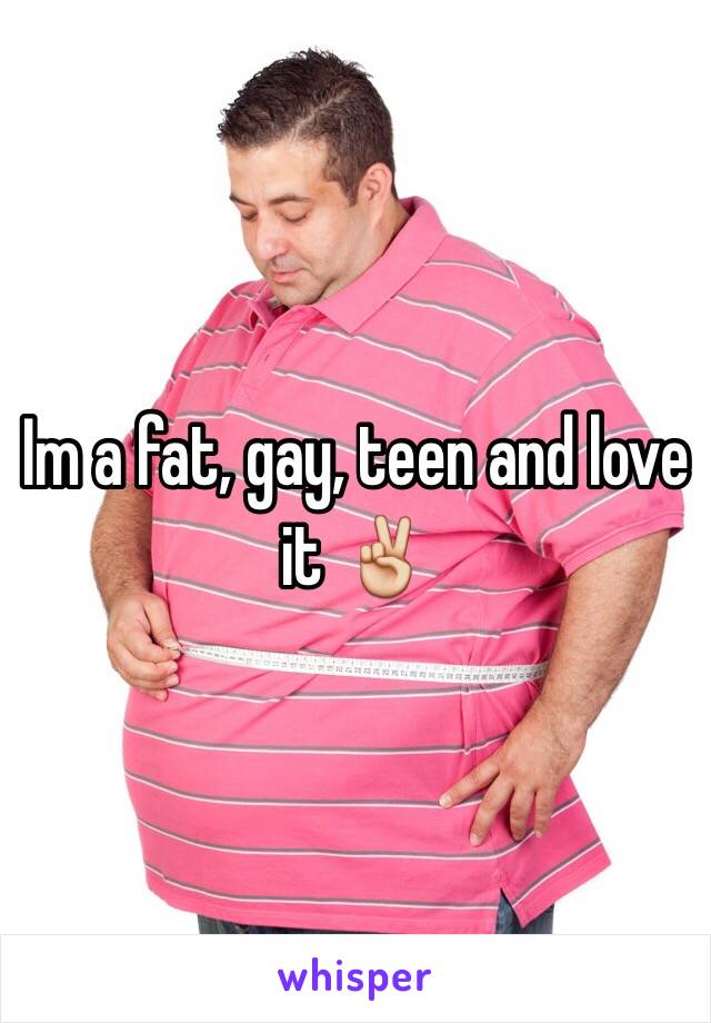 Im a fat, gay, teen and love it ✌️