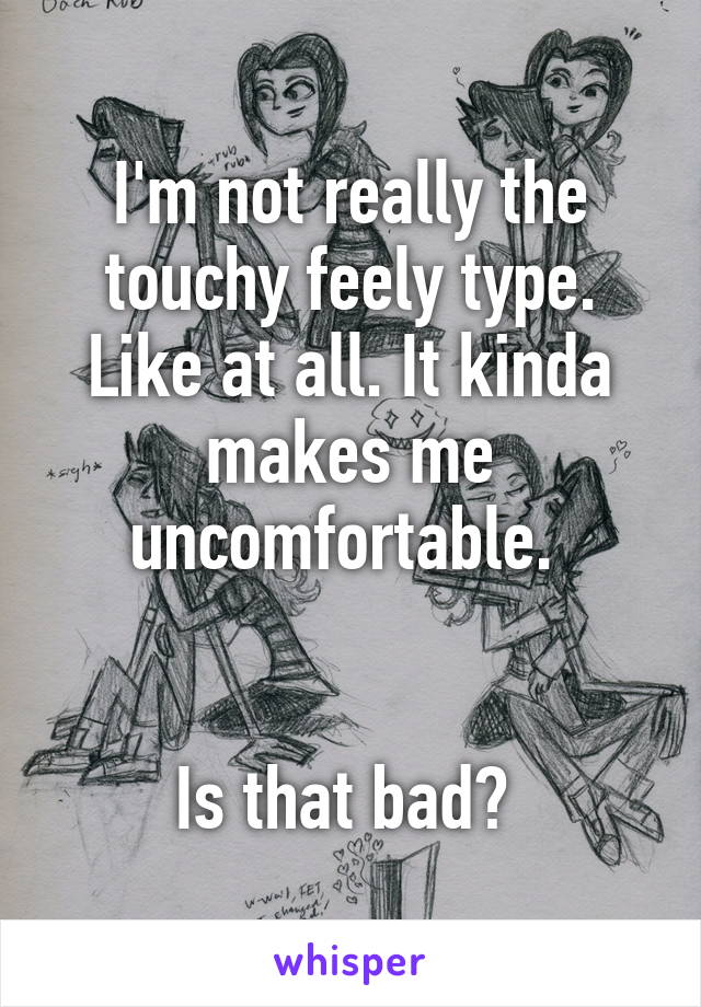 I'm not really the touchy feely type. Like at all. It kinda makes me uncomfortable. 


Is that bad? 