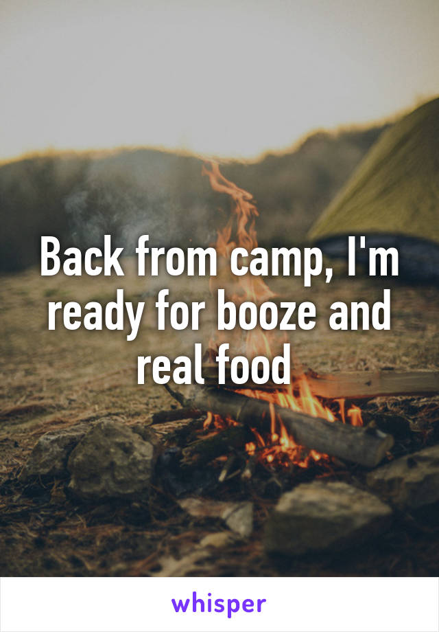 Back from camp, I'm ready for booze and real food 