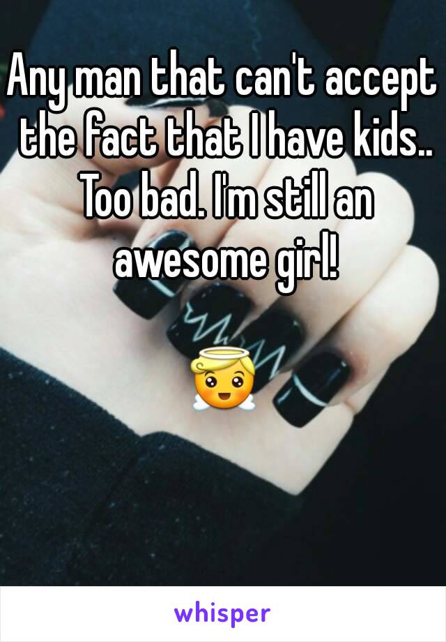 Any man that can't accept the fact that I have kids.. Too bad. I'm still an awesome girl!

😇