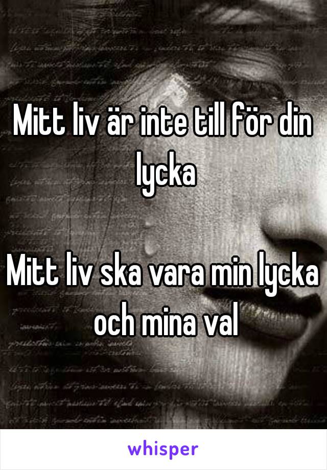 Mitt liv är inte till för din lycka

Mitt liv ska vara min lycka och mina val