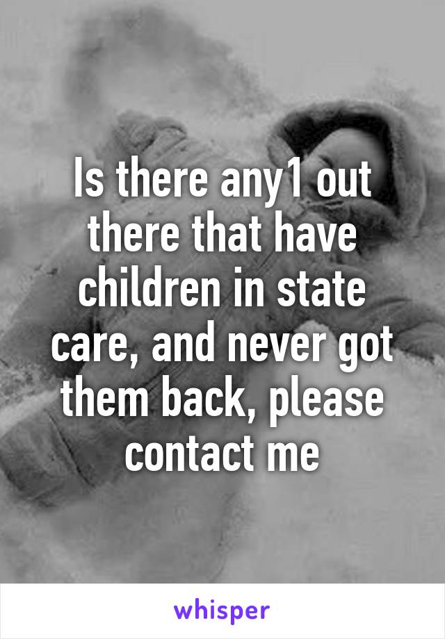 Is there any1 out there that have children in state care, and never got them back, please contact me