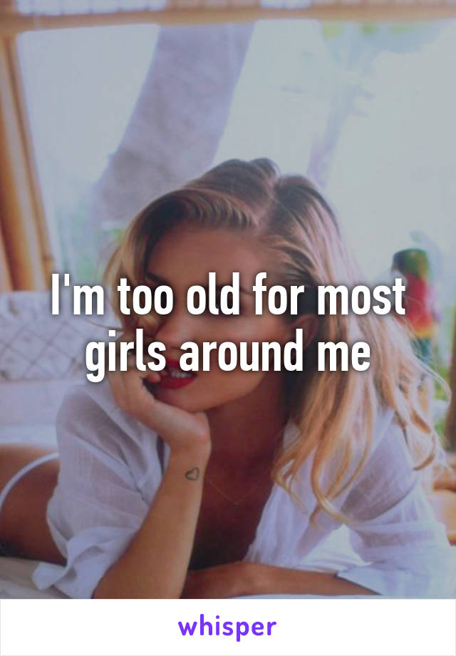 I'm too old for most girls around me