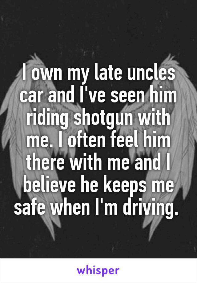 I own my late uncles car and I've seen him riding shotgun with me. I often feel him there with me and I believe he keeps me safe when I'm driving. 