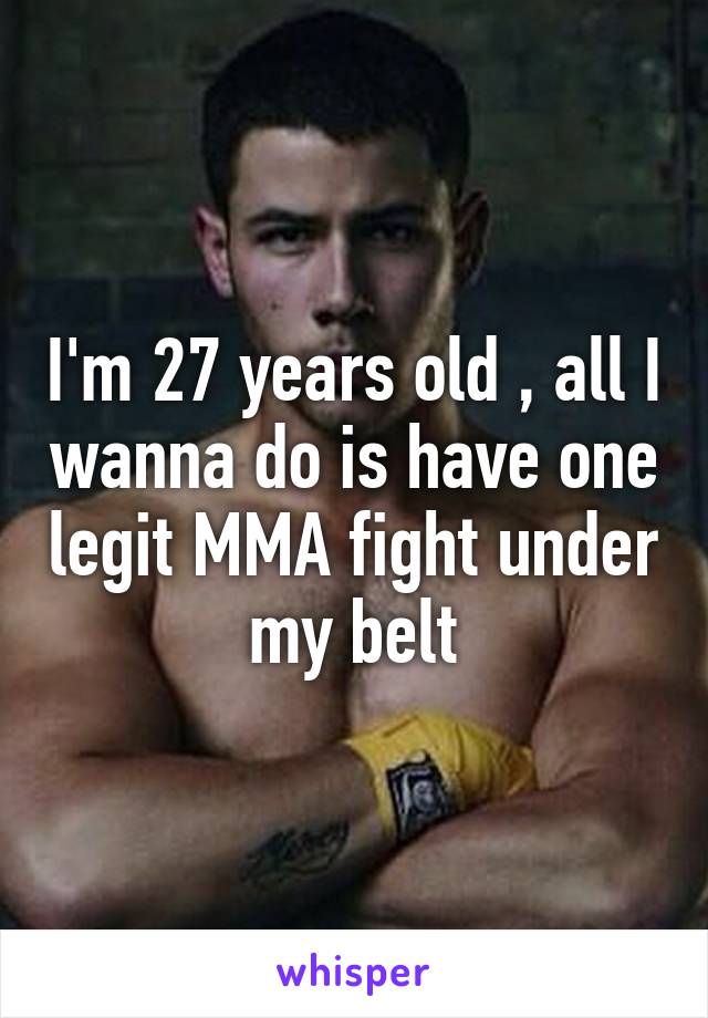 I'm 27 years old , all I wanna do is have one legit MMA fight under my belt