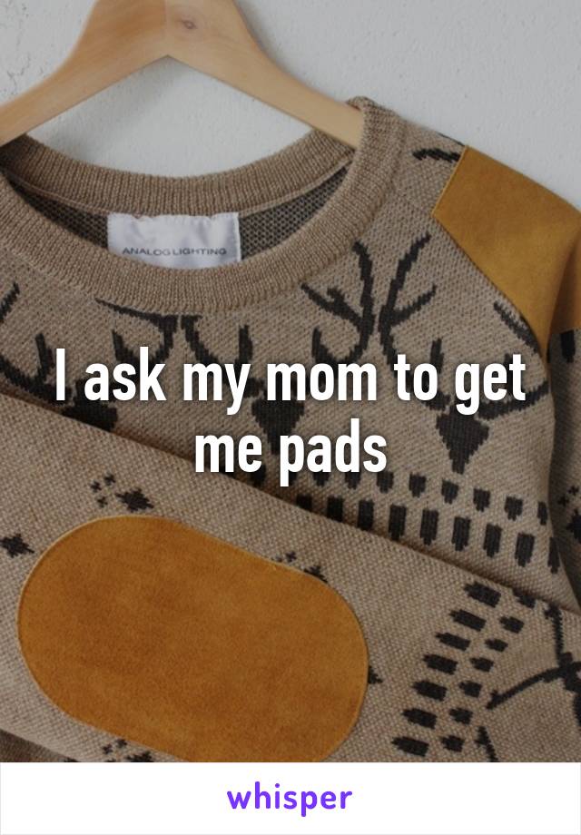 I ask my mom to get me pads