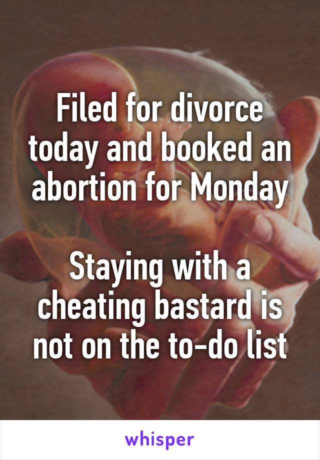 Filed for divorce today and booked an abortion for Monday

Staying with a cheating bastard is not on the to-do list