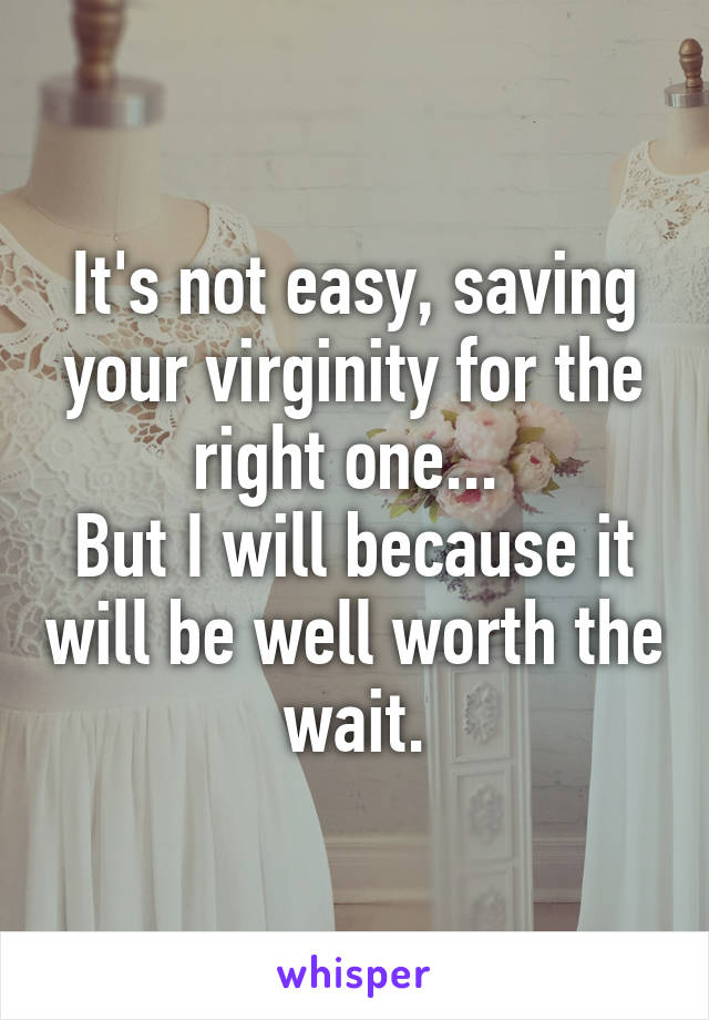 It's not easy, saving your virginity for the right one... 
But I will because it will be well worth the wait.