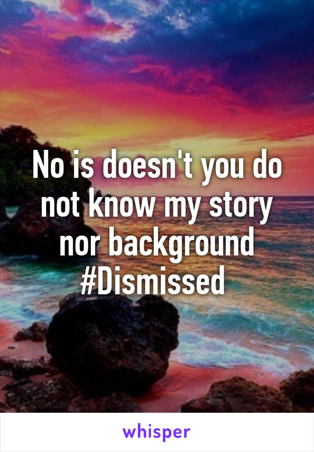 No is doesn't you do not know my story nor background #Dismissed 