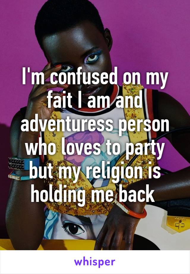 I'm confused on my fait I am and adventuress person who loves to party but my religion is holding me back 