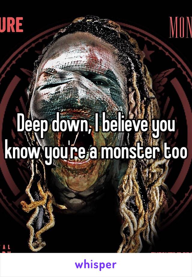  Deep down, I believe you know you're a monster too