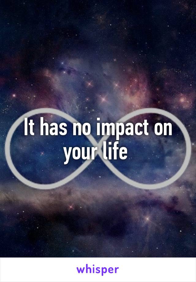 It has no impact on your life 