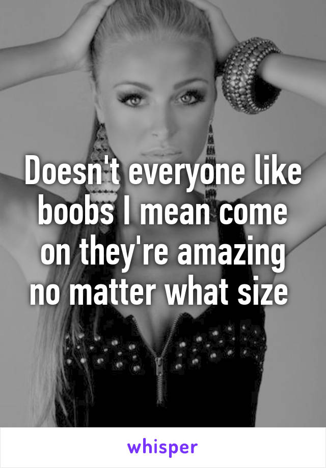 Doesn't everyone like boobs I mean come on they're amazing no matter what size 