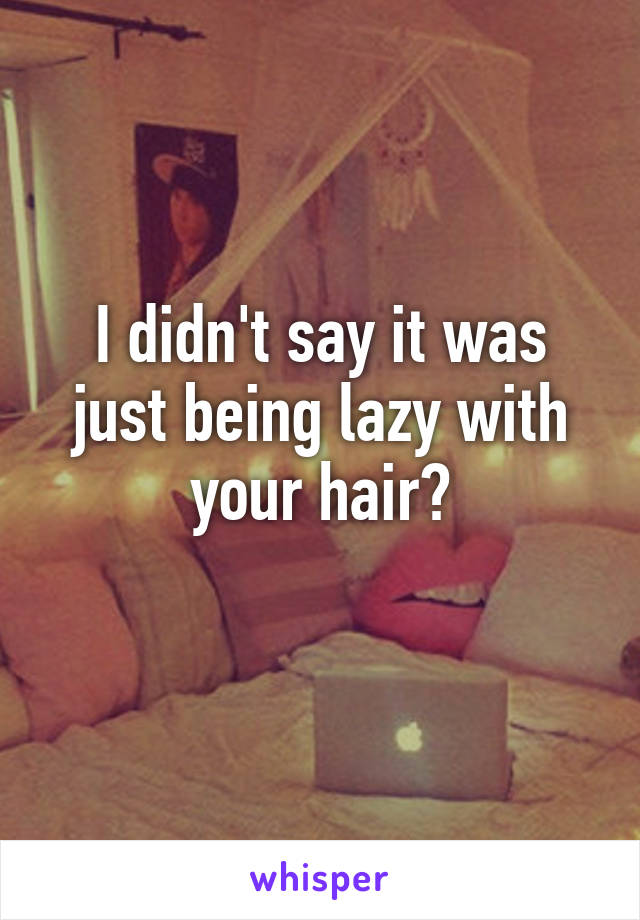 I didn't say it was just being lazy with your hair?
