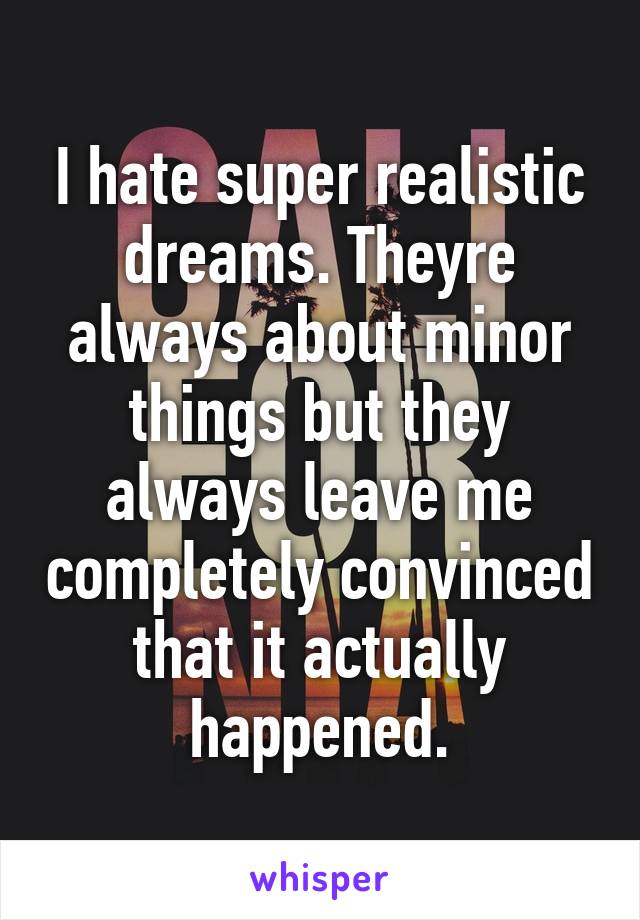 I hate super realistic dreams. Theyre always about minor things but they always leave me completely convinced that it actually happened.