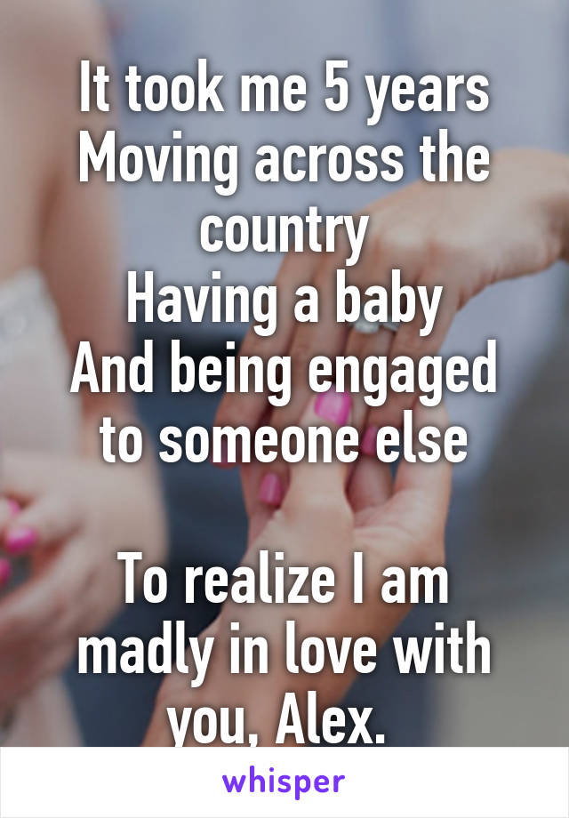 It took me 5 years
Moving across the country
Having a baby
And being engaged to someone else

To realize I am madly in love with you, Alex. 