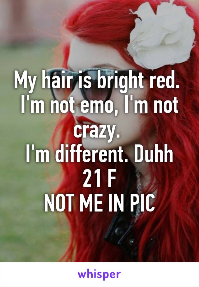 My hair is bright red. 
I'm not emo, I'm not crazy. 
I'm different. Duhh
21 F
NOT ME IN PIC