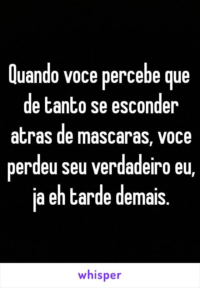 Quando voce percebe que de tanto se esconder atras de mascaras, voce perdeu seu verdadeiro eu, ja eh tarde demais.