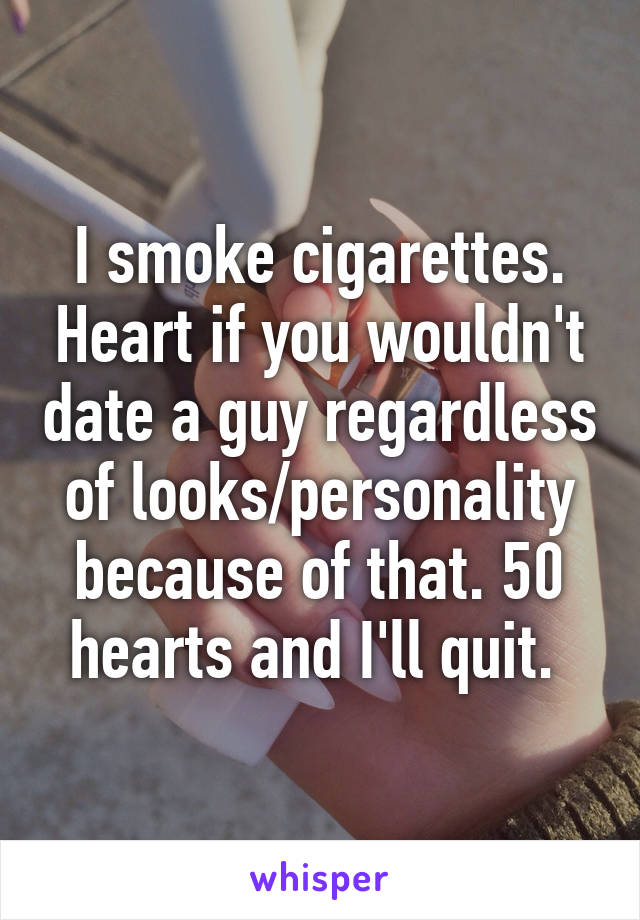 I smoke cigarettes. Heart if you wouldn't date a guy regardless of looks/personality because of that. 50 hearts and I'll quit. 