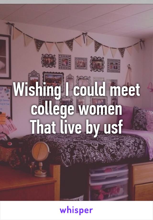 Wishing I could meet college women
That live by usf