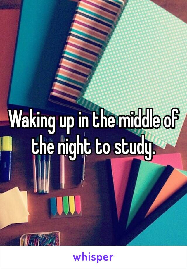 Waking up in the middle of the night to study. 