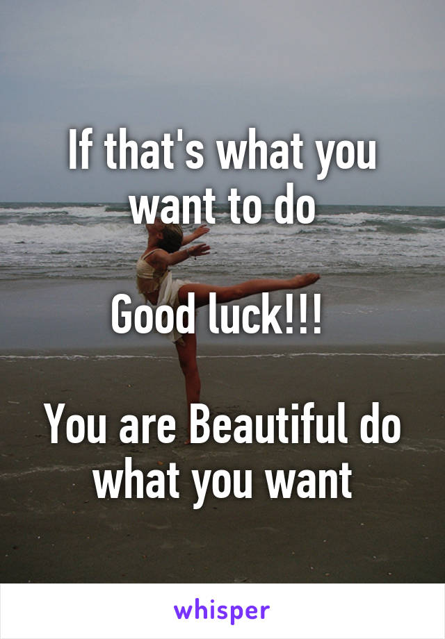 If that's what you want to do

Good luck!!! 

You are Beautiful do what you want