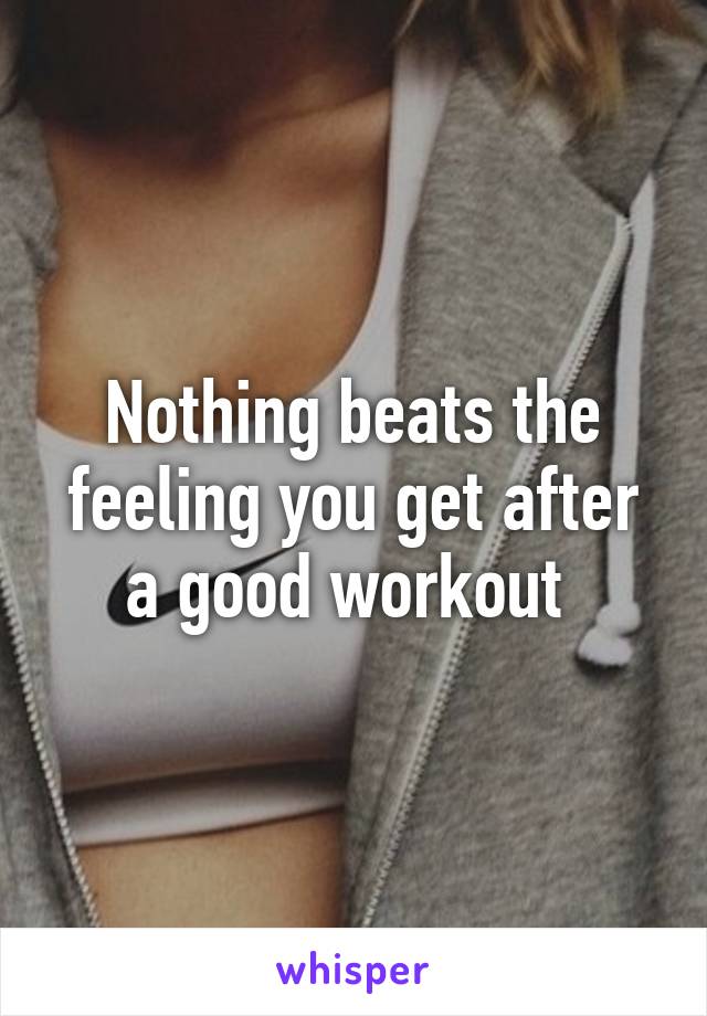 Nothing beats the feeling you get after a good workout 