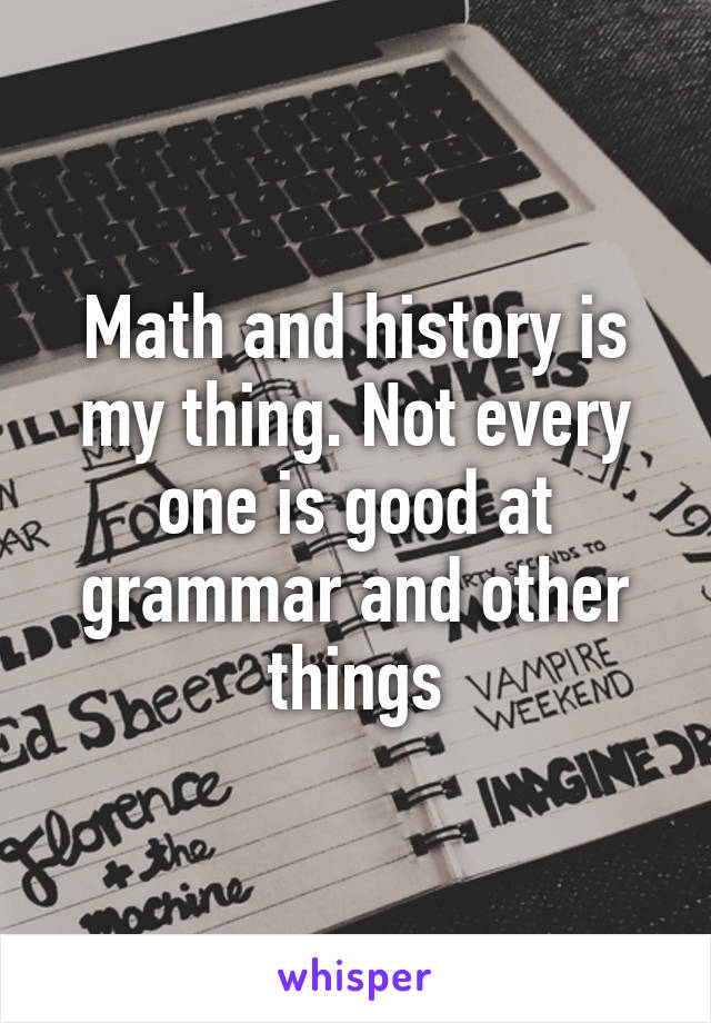 Math and history is my thing. Not every one is good at grammar and other things