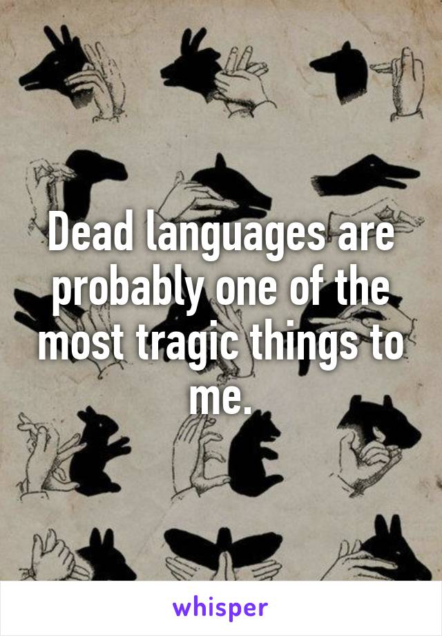 Dead languages are probably one of the most tragic things to me.