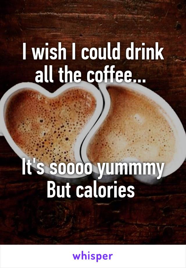 I wish I could drink all the coffee... 



It's soooo yummmy
But calories 
