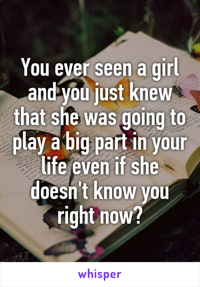 You ever seen a girl and you just knew that she was going to play a big part in your life even if she doesn't know you right now?