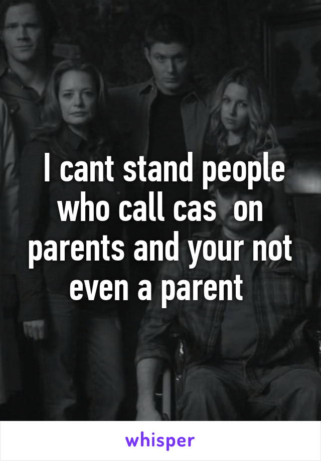  I cant stand people who call cas  on parents and your not even a parent 