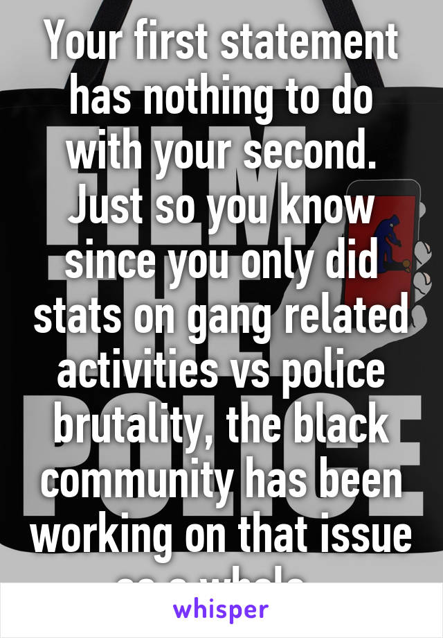 Your first statement has nothing to do with your second. Just so you know since you only did stats on gang related activities vs police brutality, the black community has been working on that issue as a whole. 