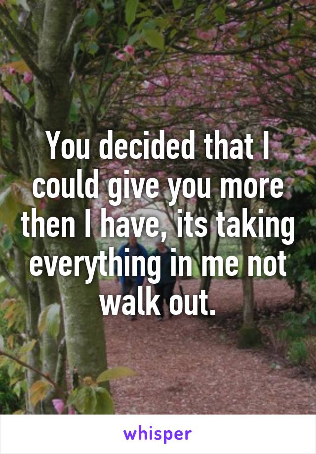 You decided that I could give you more then I have, its taking everything in me not walk out.