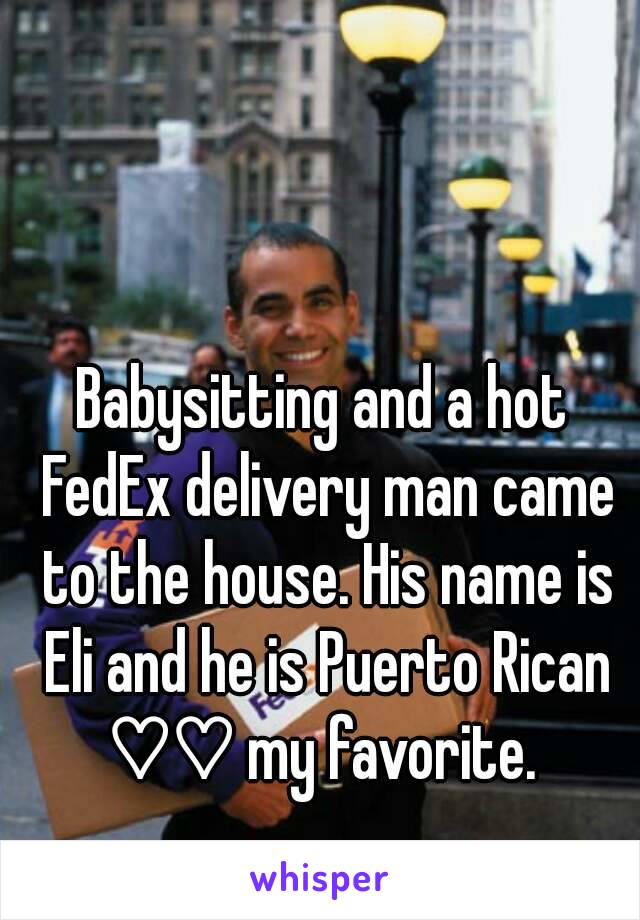 Babysitting and a hot FedEx delivery man came to the house. His name is Eli and he is Puerto Rican ♡♡ my favorite. 