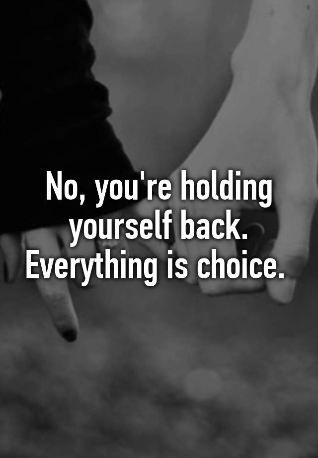 no-you-re-holding-yourself-back-everything-is-choice